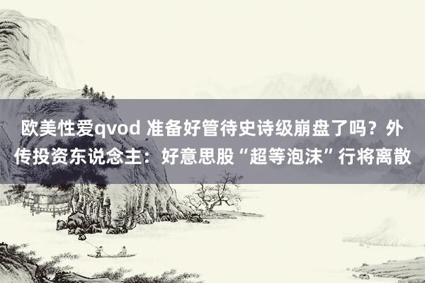 欧美性爱qvod 准备好管待史诗级崩盘了吗？外传投资东说念主：好意思股“超等泡沫”行将离散