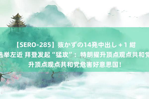 【SERO-285】抜かずの14発中出し＋1 紺野ひかる 中期选举左近 拜登发起“猛攻”：特朗擢升顶点观点共和党危害好意思国！