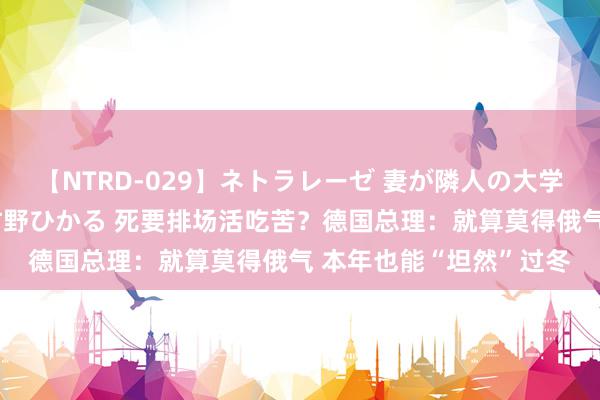 【NTRD-029】ネトラレーゼ 妻が隣人の大学生に寝盗られた話し 紺野ひかる 死要排场活吃苦？德国总理：就算莫得俄气 本年也能“坦然”过冬