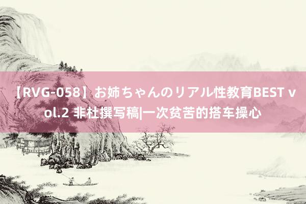 【RVG-058】お姉ちゃんのリアル性教育BEST vol.2 非杜撰写稿|一次贫苦的搭车操心