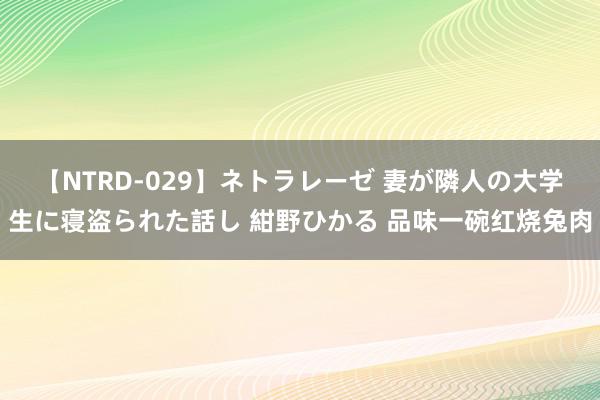 【NTRD-029】ネトラレーゼ 妻が隣人の大学生に寝盗られた話し 紺野ひかる 品味一碗红烧兔肉