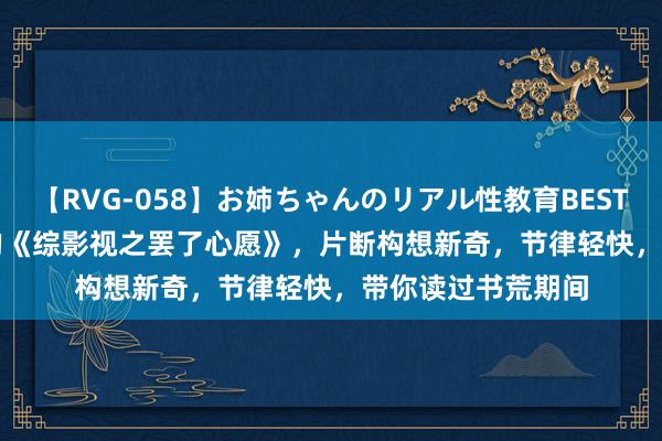 【RVG-058】お姉ちゃんのリアル性教育BEST vol.2 不可不读的《综影视之罢了心愿》，片断构想新奇，节律轻快，带你读过书荒期间