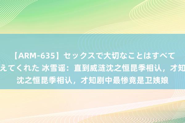 【ARM-635】セックスで大切なことはすべて君とのオナニーが教えてくれた 冰雪谣：直到威涟沈之恒昆季相认，才知剧中最惨竟是卫姨娘