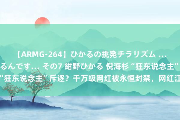 【ARMG-264】ひかるの挑発チラリズム …従妹が小悪魔すぎて困るんです… その7 紺野ひかる 倪海杉“狂东说念主”斥逐？千万级网红被永恒封禁，网红江湖再掀浪潮！