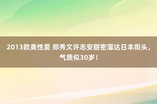 2013欧美性爱 郑秀文许志安甜密溜达日本街头，气质似30岁！