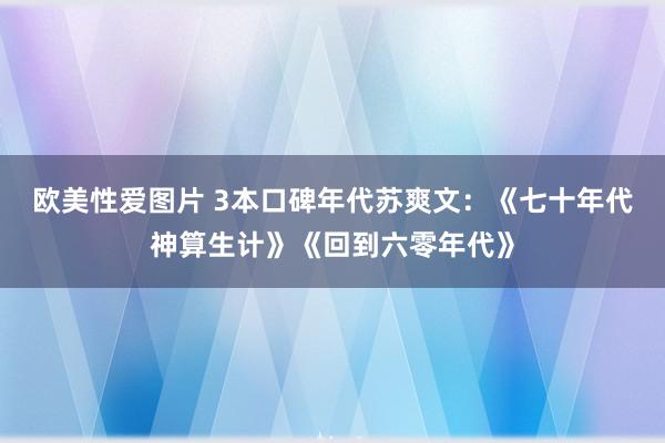 欧美性爱图片 3本口碑年代苏爽文：《七十年代神算生计》《回到六零年代》