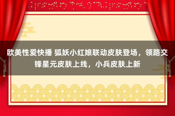 欧美性爱快播 狐妖小红娘联动皮肤登场，领路交锋星元皮肤上线，小兵皮肤上新