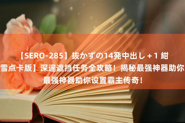 【SERO-285】抜かずの14発中出し＋1 紺野ひかる 【冰雪点卡版】深邃遮挡任务全攻略！揭秘最强神器助你设置霸主传奇！