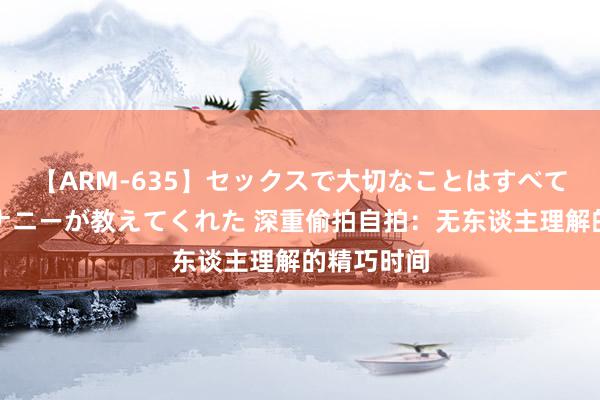 【ARM-635】セックスで大切なことはすべて君とのオナニーが教えてくれた 深重偷拍自拍：无东谈主理解的精巧时间