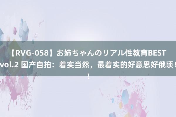 【RVG-058】お姉ちゃんのリアル性教育BEST vol.2 国产自拍：着实当然，最着实的好意思好俄顷！