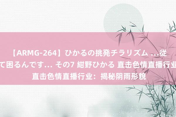 【ARMG-264】ひかるの挑発チラリズム …従妹が小悪魔すぎて困るんです… その7 紺野ひかる 直击色情直播行业：揭秘阴雨形貌