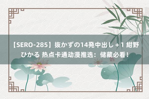 【SERO-285】抜かずの14発中出し＋1 紺野ひかる 热点卡通动漫推选：储藏必看！