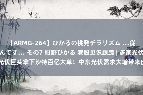 【ARMG-264】ひかるの挑発チラリズム …従妹が小悪魔すぎて困るんです… その7 紺野ひかる 港股见识跟踪 | 多家光伏巨头拿下沙特百亿大单！中东光伏需求大增带来出海新机遇(附见识股)