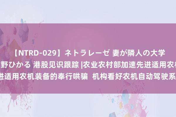 【NTRD-029】ネトラレーゼ 妻が隣人の大学生に寝盗られた話し 紺野ひかる 港股见识跟踪 |农业农村部加速先进适用农机装备的奉行哄骗  机构看好农机自动驾驶系统商场（附见识股）