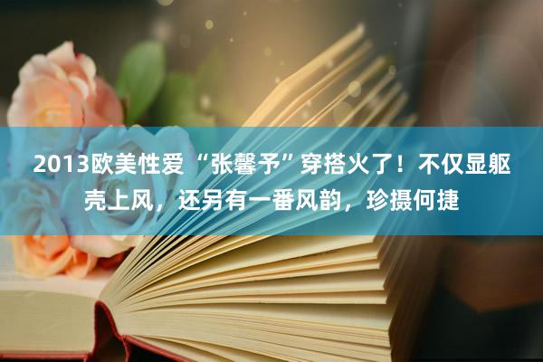 2013欧美性爱 “张馨予”穿搭火了！不仅显躯壳上风，还另有一番风韵，珍摄何捷