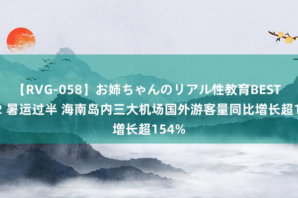 【RVG-058】お姉ちゃんのリアル性教育BEST vol.2 暑运过半 海南岛内三大机场国外游客量同比增长超154%