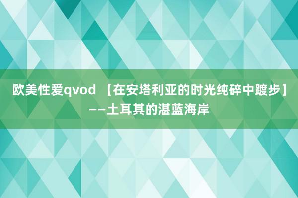 欧美性爱qvod 【在安塔利亚的时光纯碎中踱步】——土耳其的湛蓝海岸