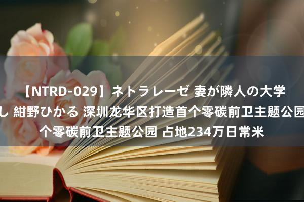 【NTRD-029】ネトラレーゼ 妻が隣人の大学生に寝盗られた話し 紺野ひかる 深圳龙华区打造首个零碳前卫主题公园 占地234万日常米