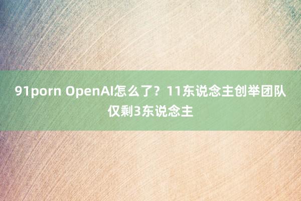 91porn OpenAI怎么了？11东说念主创举团队仅剩3东说念主