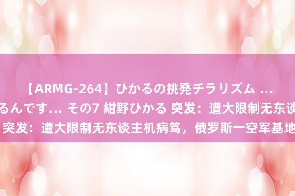 【ARMG-264】ひかるの挑発チラリズム …従妹が小悪魔すぎて困るんです… その7 紺野ひかる 突发：遭大限制无东谈主机病笃，俄罗斯一空军基地生气