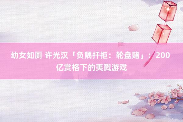 幼女如厕 许光汉「负隅扞拒：轮盘赌」：200 亿赏格下的夷戮游戏