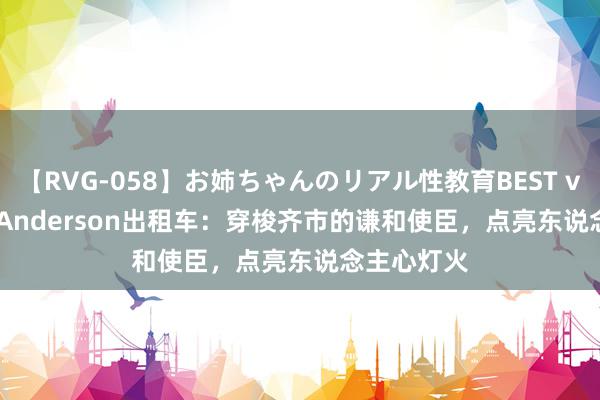 【RVG-058】お姉ちゃんのリアル性教育BEST vol.2 Len Anderson出租车：穿梭齐市的谦和使臣，点亮东说念主心灯火