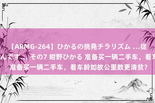 【ARMG-264】ひかるの挑発チラリズム …従妹が小悪魔すぎて困るんです… その7 紺野ひかる 准备买一辆二手车，看车龄如故公里数更清贫？