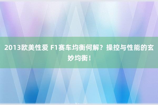 2013欧美性爱 F1赛车均衡何解？操控与性能的玄妙均衡！