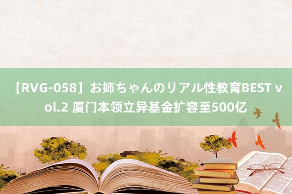 【RVG-058】お姉ちゃんのリアル性教育BEST vol.2 厦门本领立异基金扩容至500亿