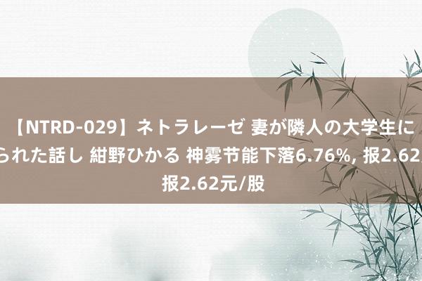 【NTRD-029】ネトラレーゼ 妻が隣人の大学生に寝盗られた話し 紺野ひかる 神雾节能下落6.76%, 报2.62元/股