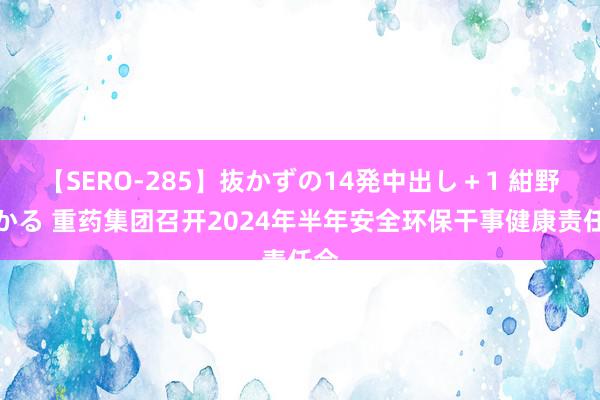 【SERO-285】抜かずの14発中出し＋1 紺野ひかる 重药集团召开2024年半年安全环保干事健康责任会