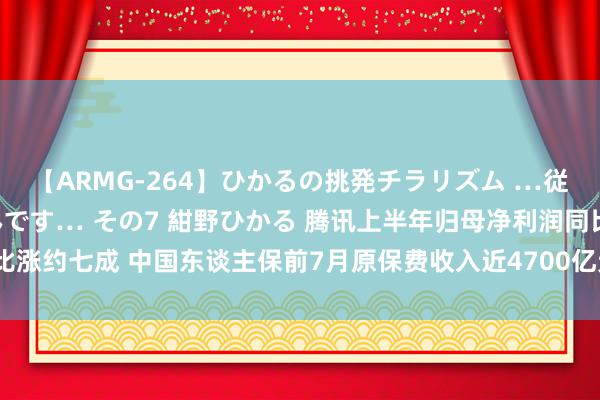 【ARMG-264】ひかるの挑発チラリズム …従妹が小悪魔すぎて困るんです… その7 紺野ひかる 腾讯上半年归母净利润同比涨约七成 中国东谈主保前7月原保费收入近4700亿元｜港股8月14日公告精选