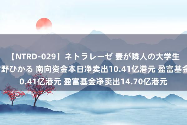 【NTRD-029】ネトラレーゼ 妻が隣人の大学生に寝盗られた話し 紺野ひかる 南向资金本日净卖出10.41亿港元 盈富基金净卖出14.70亿港元