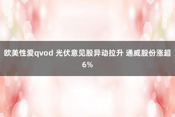 欧美性爱qvod 光伏意见股异动拉升 通威股份涨超6%