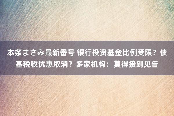 本条まさみ最新番号 银行投资基金比例受限？债基税收优惠取消？多家机构：莫得接到见告