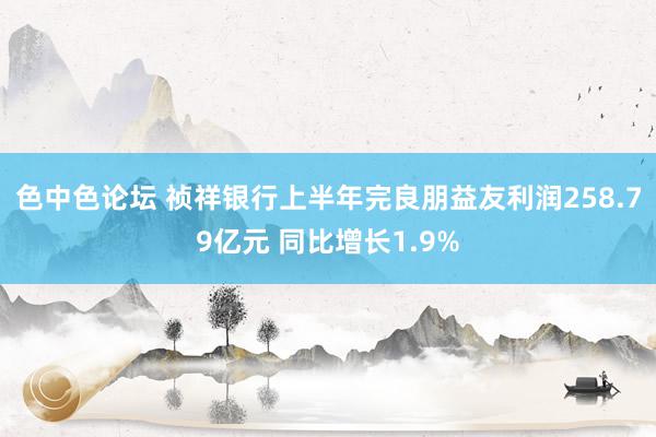 色中色论坛 祯祥银行上半年完良朋益友利润258.79亿元 同比增长1.9%