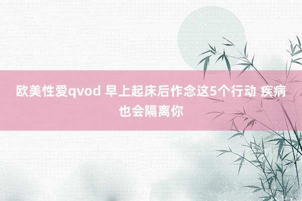 欧美性爱qvod 早上起床后作念这5个行动 疾病也会隔离你