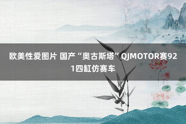 欧美性爱图片 国产“奥古斯塔”QJMOTOR赛921四缸仿赛车