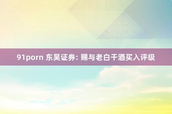 91porn 东吴证券: 赐与老白干酒买入评级