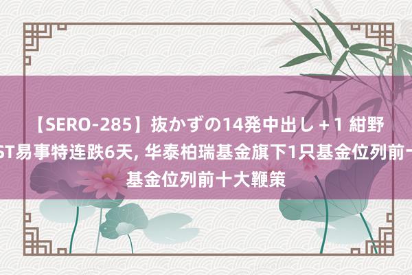 【SERO-285】抜かずの14発中出し＋1 紺野ひかる ST易事特连跌6天, 华泰柏瑞基金旗下1只基金位列前十大鞭策