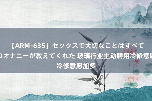 【ARM-635】セックスで大切なことはすべて君とのオナニーが教えてくれた 玻璃行业主动聘用冷修意愿加多