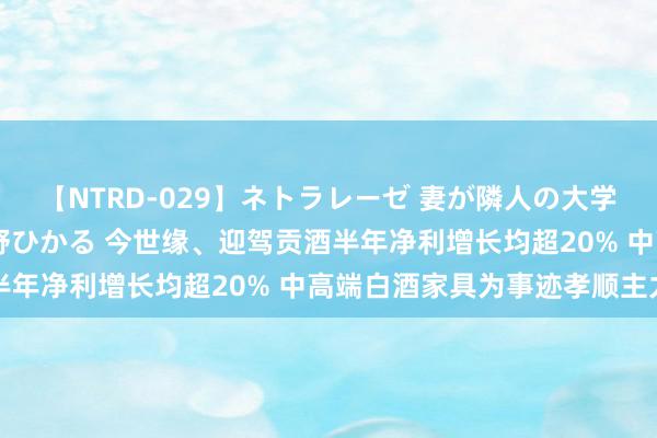 【NTRD-029】ネトラレーゼ 妻が隣人の大学生に寝盗られた話し 紺野ひかる 今世缘、迎驾贡酒半年净利增长均超20% 中高端白酒家具为事迹孝顺主力