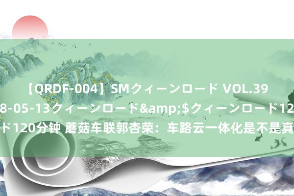 【QRDF-004】SMクィーンロード VOL.39 怜佳</a>2018-05-13クィーンロード&$クィーンロード120分钟 蘑菇车联郭杏荣：车路云一体化是不是真的三端买通了，要打个问号