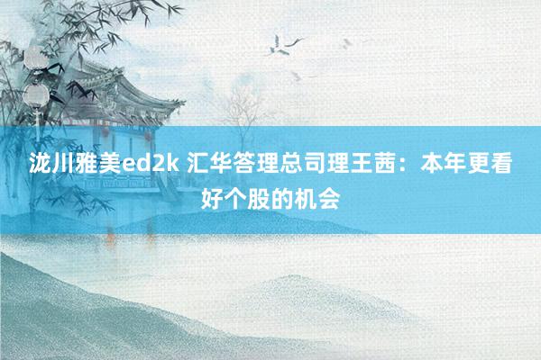 泷川雅美ed2k 汇华答理总司理王茜：本年更看好个股的机会