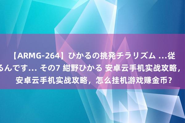 【ARMG-264】ひかるの挑発チラリズム …従妹が小悪魔すぎて困るんです… その7 紺野ひかる 安卓云手机实战攻略，怎么挂机游戏赚金币？