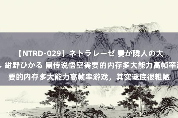 【NTRD-029】ネトラレーゼ 妻が隣人の大学生に寝盗られた話し 紺野ひかる 黑传说悟空需要的内存多大能力高帧率游戏，其实谜底很粗陋