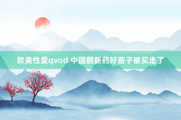 欧美性爱qvod 中国翻新药好苗子被买走了