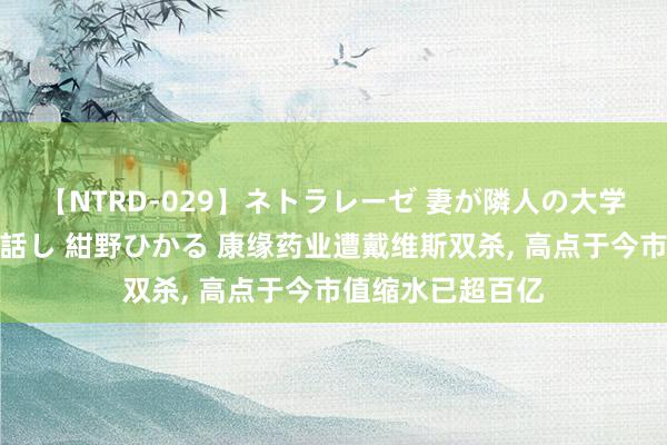 【NTRD-029】ネトラレーゼ 妻が隣人の大学生に寝盗られた話し 紺野ひかる 康缘药业遭戴维斯双杀, 高点于今市值缩水已超百亿