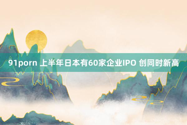 91porn 上半年日本有60家企业IPO 创同时新高