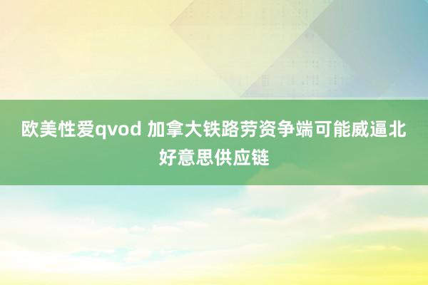 欧美性爱qvod 加拿大铁路劳资争端可能威逼北好意思供应链